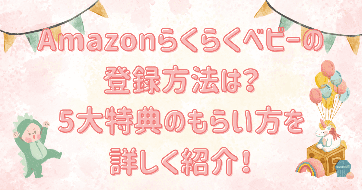 Amazonらくらくベビーの登録方法は？5大特典のもらい方を詳しく紹介！