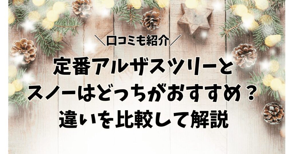 【口コミ】定番アルザスツリーとスノーはどっちがおすすめ？違いを比較して解説