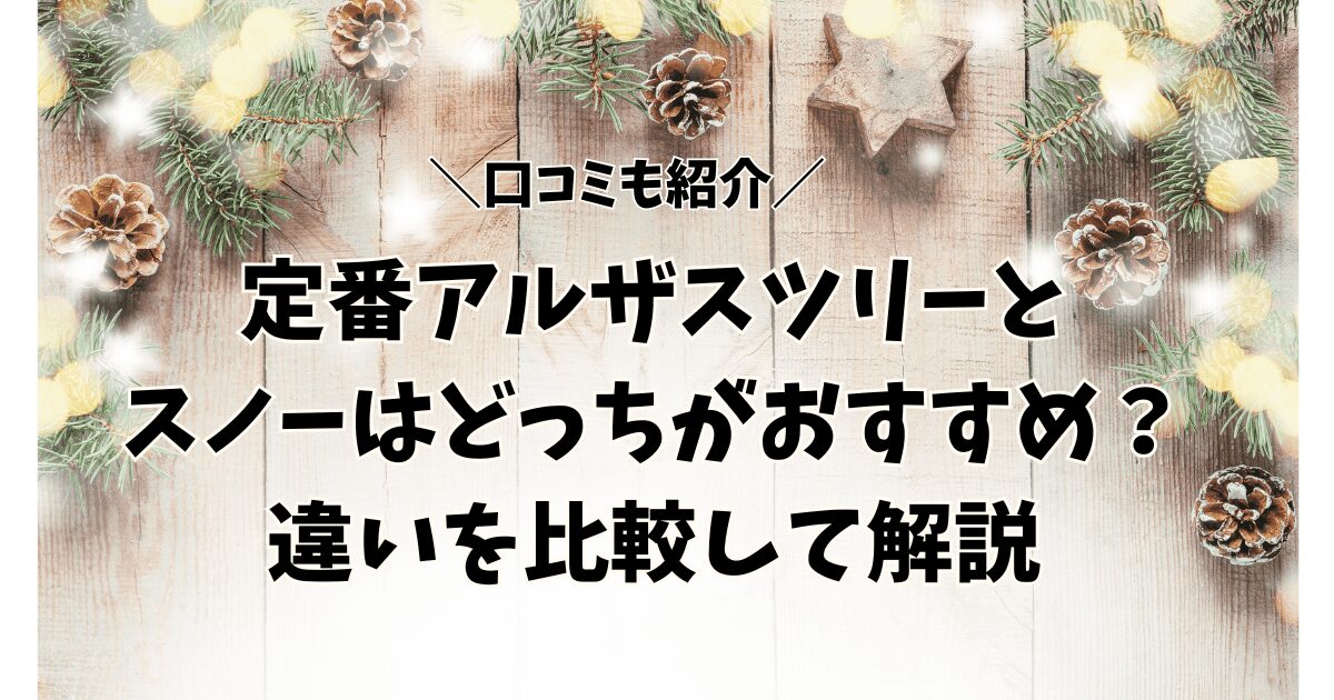 【口コミ】定番アルザスツリーとスノーはどっちがおすすめ？違いを比較して解説