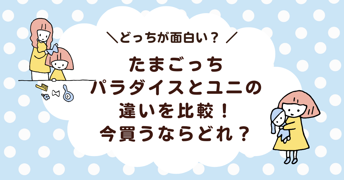 【どっちが面白い？】たまごっちパラダイスとユニの違いを比較！今買うならどれ？