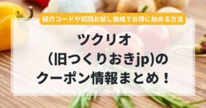 ツクリオのクーポン情報まとめ!紹介コードや初回お試し価格でお得に始める方法