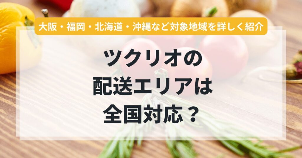 ツクリオの配送エリアは全国対応？大阪・福岡・北海道・沖縄など対象地域を詳しく紹介
