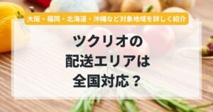 ツクリオの配送エリアは全国対応？大阪・福岡・北海道・沖縄など対象地域を詳しく紹介